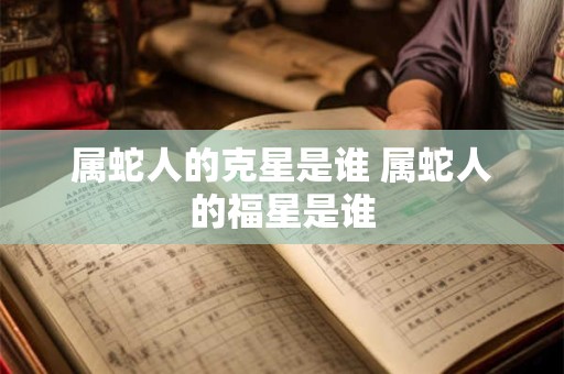 属蛇人的克星是谁 属蛇人的福星是谁