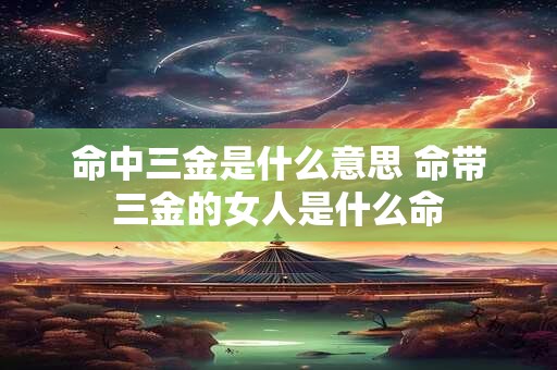 命中三金是什么意思 命带三金的女人是什么命 命中三金是什么意思 命带三金的女人是什么命