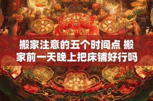 搬家注意的五个时间点 搬家前一天晚上把床铺好行吗