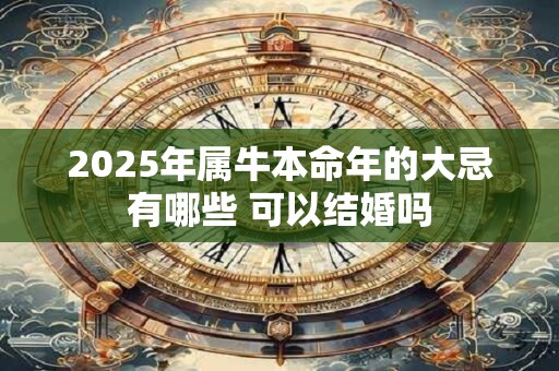 2025年属牛本命年的大忌有哪些 可以结婚吗