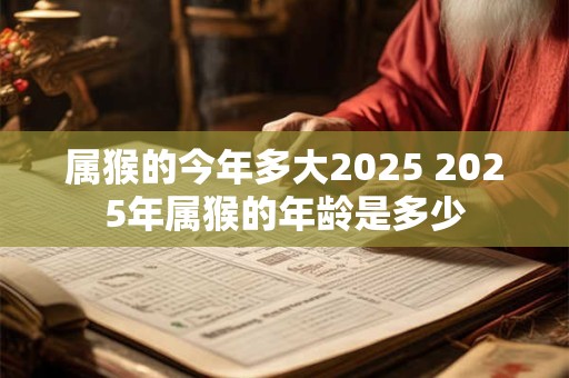 属猴的今年多大2025 2025年属猴的年龄是多少