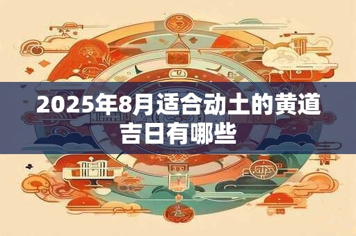2025年8月适合动土的黄道吉日有哪些 2025年8月适合动土的黄道吉日有哪些