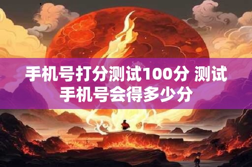手机号打分测试100分 测试手机号会得多少分