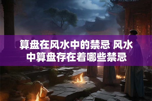 算盘在风水中的禁忌 风水中算盘存在着哪些禁忌