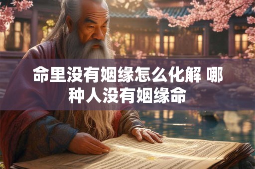 命里没有姻缘怎么化解 哪种人没有姻缘命 命里没有姻缘怎么化解 哪种人没有姻缘命