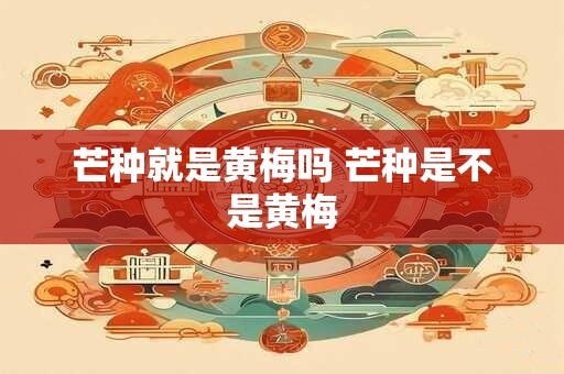 芒种就是黄梅吗 芒种是不是黄梅