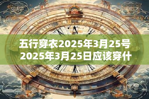 五行穿衣2025年3月25号 2025年3月25日应该穿什么