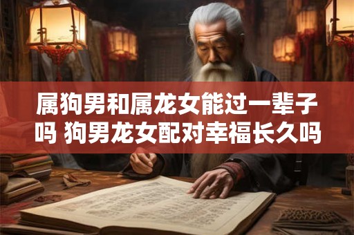 属狗男和属龙女能过一辈子吗 狗男龙女配对幸福长久吗