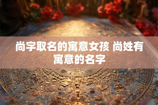 尚字取名的寓意女孩 尚姓有寓意的名字