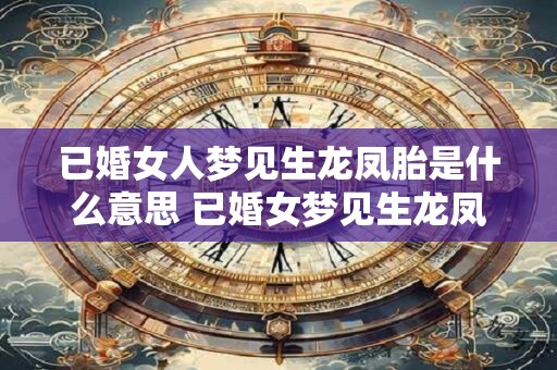 已婚女人梦见生龙凤胎是什么意思 已婚女梦见生龙凤胎意味着什么
