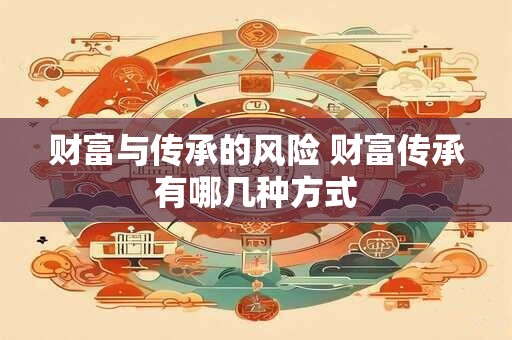 财富与传承的风险 财富传承有哪几种方式