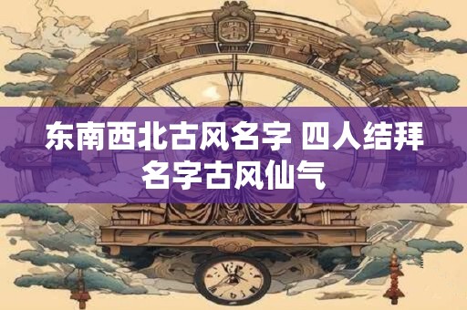 东南西北古风名字 四人结拜名字古风仙气