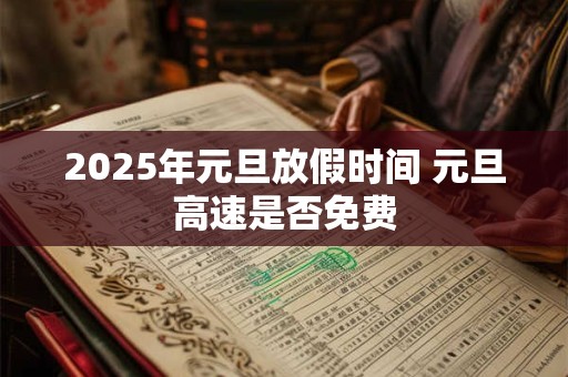2025年元旦放假时间 元旦高速是否免费