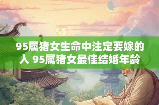 95属猪女生命中注定要嫁的人 95属猪女最佳结婚年龄