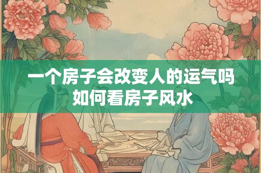 一个房子会改变人的运气吗 如何看房子风水