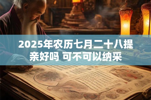 详细阅读:2025年农历七月二十八提亲好吗 可不可以纳采 2025年农历七月二十八提亲好吗 可不可以纳采