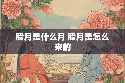 腊月是什么月 腊月是怎么来的