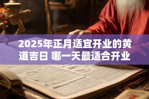 2025年正月适宜开业的黄道吉日 哪一天最适合开业