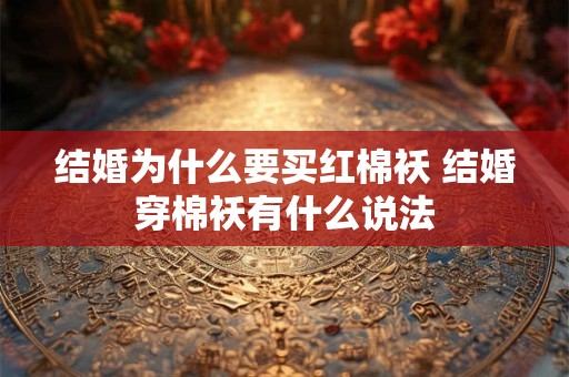 结婚为什么要买红棉袄 结婚穿棉袄有什么说法 结婚为什么要买红棉袄 结婚穿棉袄有什么说法