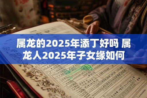 属龙的2025年添丁好吗 属龙人2025年子女缘如何
