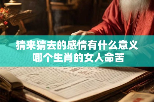 猜来猜去的感情有什么意义 哪个生肖的女人命苦