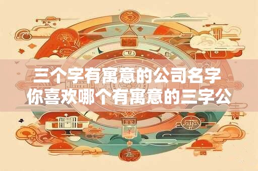 三个字有寓意的公司名字 你喜欢哪个有寓意的三字公司名