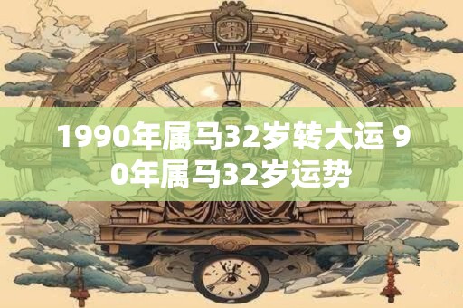 1990年属马32岁转大运 90年属马32岁运势