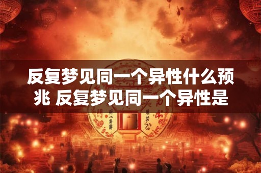反复梦见同一个异性什么预兆 反复梦见同一个异性是什么意思