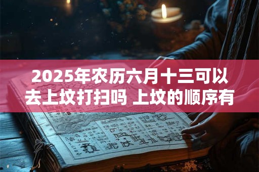 2025年农历六月十三可以去上坟打扫吗 上坟的顺序有讲究吗 2025年农历六月十三可以去上坟打扫吗 上坟的顺序有讲究吗