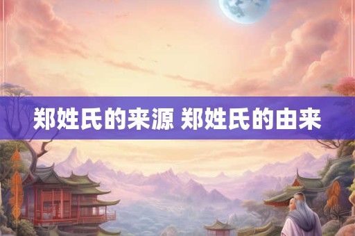 郑姓氏的来源 郑姓氏的由来