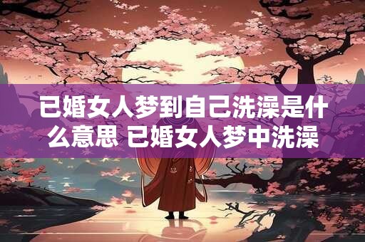 已婚女人梦到自己洗澡是什么意思 已婚女人梦中洗澡预示着什么