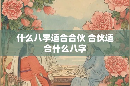 什么八字适合合伙 合伙适合什么八字