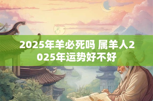 2025年羊必死吗 属羊人2025年运势好不好