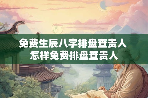 免费生辰八字排盘查贵人 怎样免费排盘查贵人