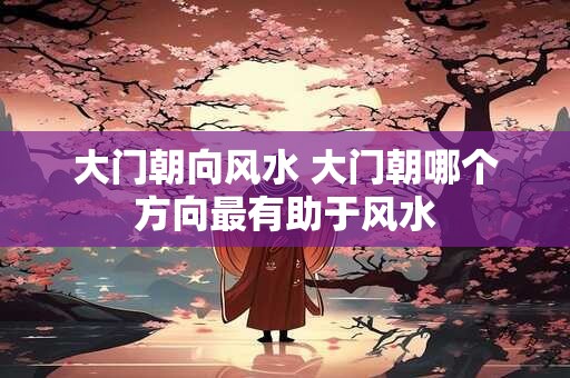 大门朝向风水 大门朝哪个方向最有助于风水