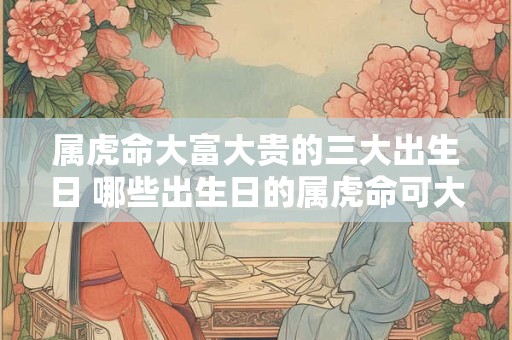 属虎命大富大贵的三大出生日 哪些出生日的属虎命可大富大贵