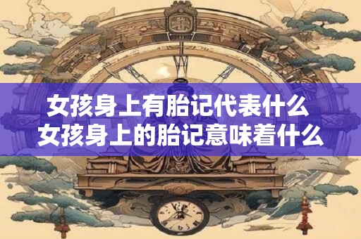 女孩身上有胎记代表什么 女孩身上的胎记意味着什么
