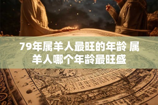 79年属羊人最旺的年龄 属羊人哪个年龄最旺盛