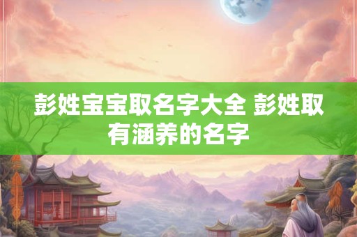彭姓宝宝取名字大全 彭姓取有涵养的名字