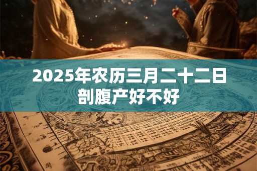 2025年农历三月二十二日剖腹产好不好