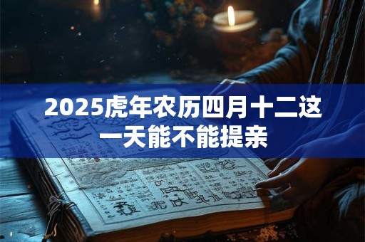 2025虎年农历四月十二这一天能不能提亲