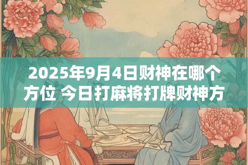 2025年9月4日财神在哪个方位 今日打麻将打牌财神方位
