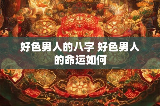 好色男人的八字 好色男人的命运如何