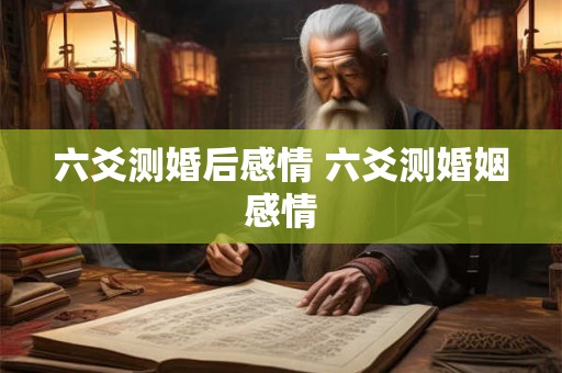 六爻测婚后感情 六爻测婚姻感情