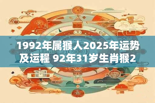1992年属猴人2025年运势及运程 92年31岁生肖猴2025年每月运势