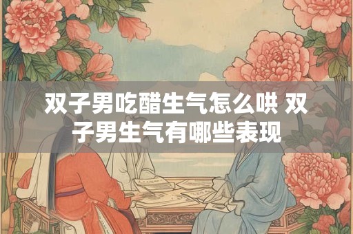 双子男吃醋生气怎么哄 双子男生气有哪些表现