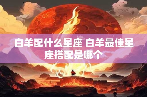 白羊配什么星座 白羊最佳星座搭配是哪个