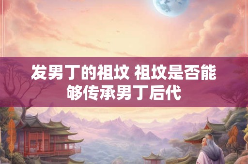 发男丁的祖坟 祖坟是否能够传承男丁后代