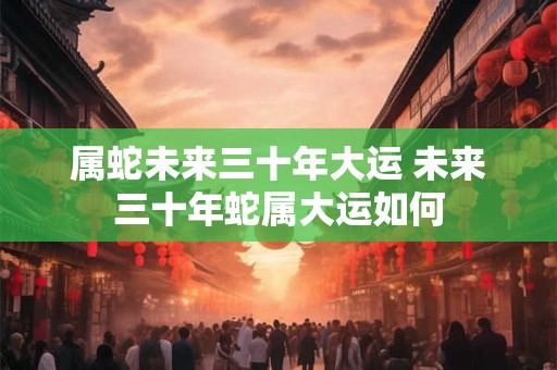 属蛇未来三十年大运 未来三十年蛇属大运如何