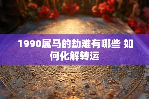 1990属马的劫难有哪些 如何化解转运